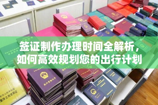 绥德签证制作办理时间全解析，如何高效规划您的出行计划