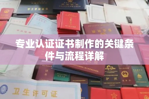 古镇专业认证证书制作的关键条件与流程详解